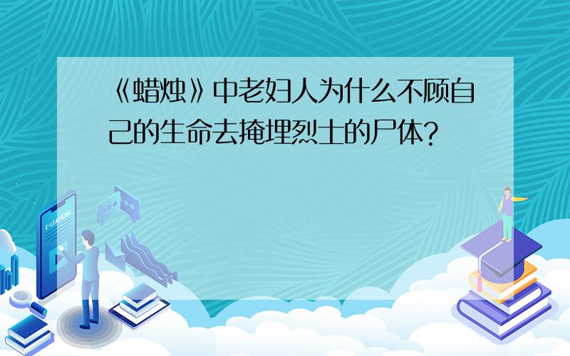 《蜡烛》中老妇人为什么不顾自己的生命去掩埋烈士的尸体?