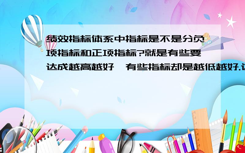 绩效指标体系中指标是不是分负项指标和正项指标?就是有些要达成越高越好,有些指标却是越低越好.这两部分叫什么指标?