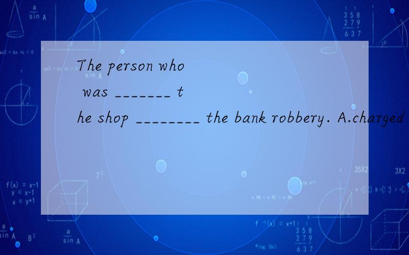 The person who was _______ the shop ________ the bank robbery. A.charged with;was charged ofB.in charge of;was charged withC.in charge with;charged ofD.in charge of;charged with讲解加分
