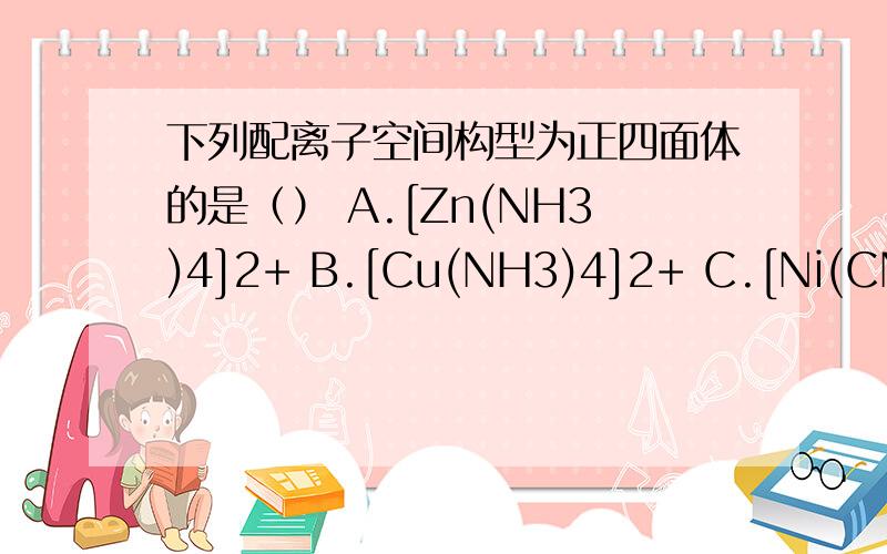 下列配离子空间构型为正四面体的是（） A.[Zn(NH3)4]2+ B.[Cu(NH3)4]2+ C.[Ni(CN)4]2急···帮帮忙吧.