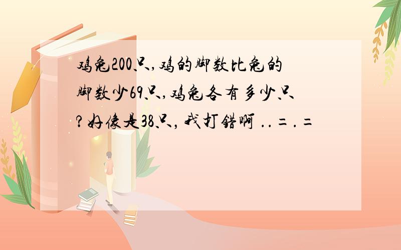 鸡兔200只,鸡的脚数比兔的脚数少69只,鸡兔各有多少只?好像是38只，我打错啊 ..=.=