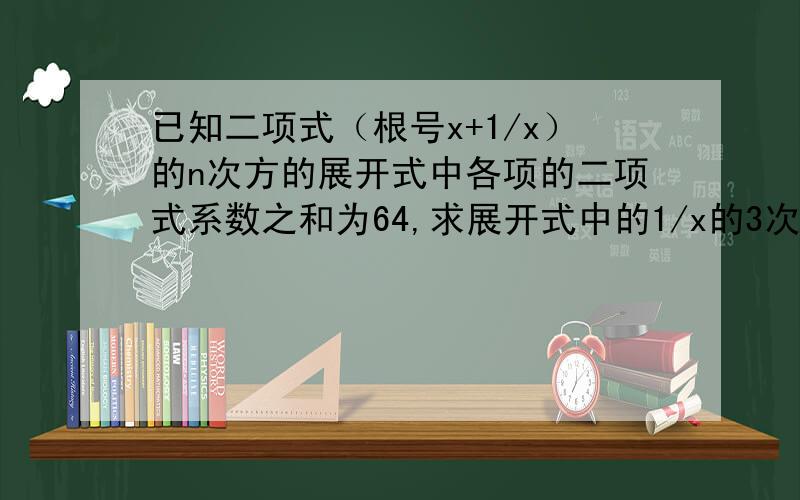 已知二项式（根号x+1/x）的n次方的展开式中各项的二项式系数之和为64,求展开式中的1/x的3次方的项.