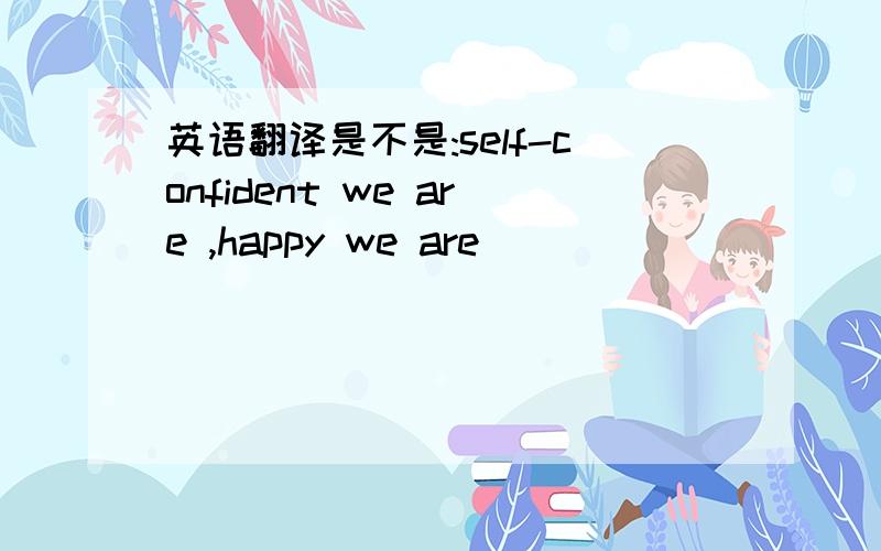 英语翻译是不是:self-confident we are ,happy we are