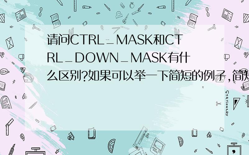 请问CTRL_MASK和CTRL_DOWN_MASK有什么区别?如果可以举一下简短的例子,简短的.就更好了.谢谢.