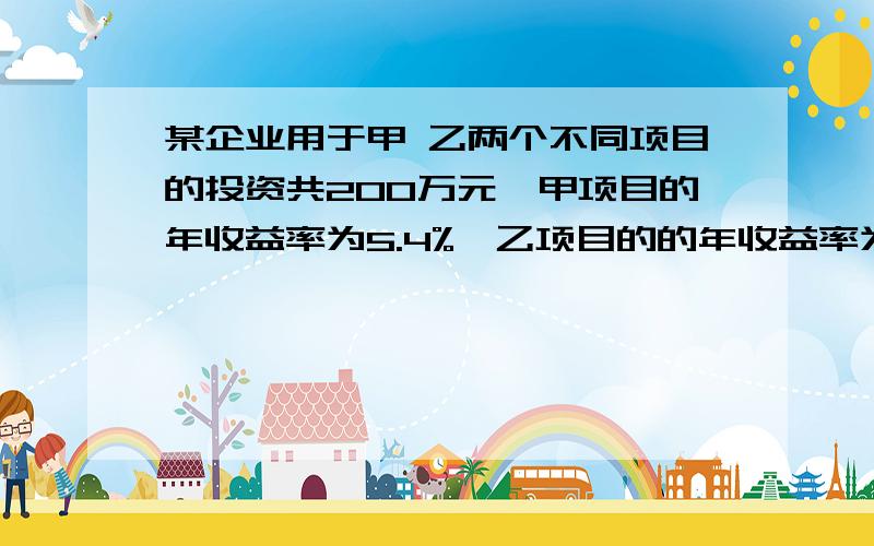 某企业用于甲 乙两个不同项目的投资共200万元,甲项目的年收益率为5.4%,乙项目的的年收益率为8.28%,该企业一年可获得收益122400元.那么该企业对两个项目的投资各多少万元?