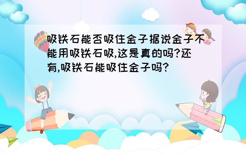 吸铁石能否吸住金子据说金子不能用吸铁石吸,这是真的吗?还有,吸铁石能吸住金子吗?