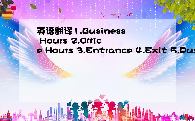 英语翻译1.Business Hours 2.Office Hours 3.Entrance 4.Exit 5.Push 6.Pull 7.Shut 8.On 9.Off 10.Open 11.Pause 12.Stop 13.Closed 14.Menu 15.This Side Up 16.One Street 17.Keep Right/Left 18.Buses Only 19.Wet Paint 20.Danger 21.Lost and Found 22.Give W