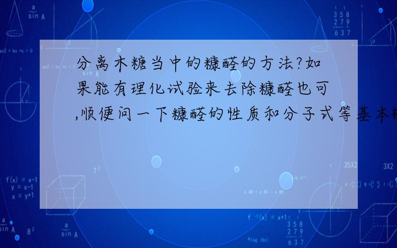 分离木糖当中的糠醛的方法?如果能有理化试验来去除糠醛也可,顺便问一下糠醛的性质和分子式等基本概念,如果有更好的分离木糖的方法就更好了,