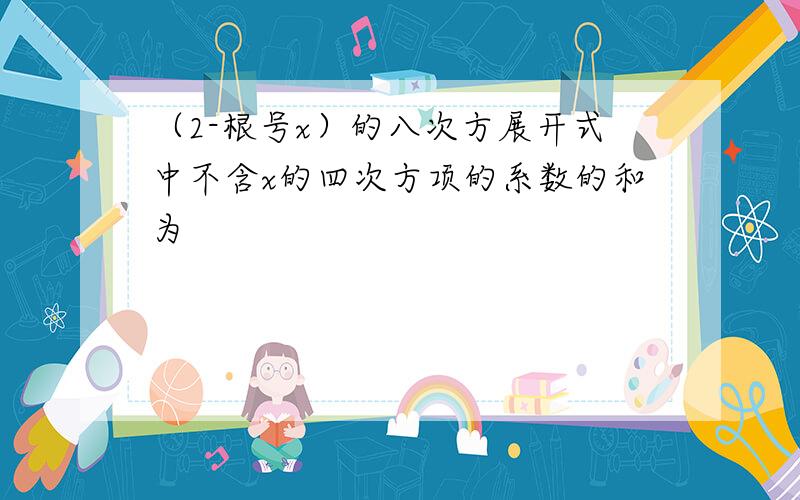 （2-根号x）的八次方展开式中不含x的四次方项的系数的和为