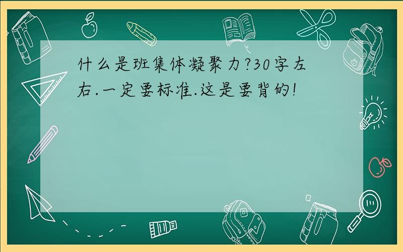 什么是班集体凝聚力?30字左右.一定要标准.这是要背的!