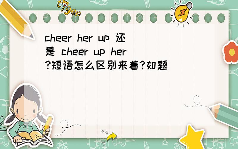 cheer her up 还是 cheer up her?短语怎么区别来着?如题