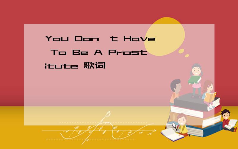 You Don't Have To Be A Prostitute 歌词