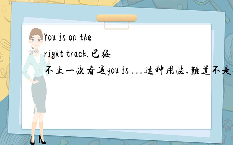 You is on the right track.已经不止一次看过you is ...这种用法,难道不是错的么?应该用are呀?还是口语中可以这么表达呢?