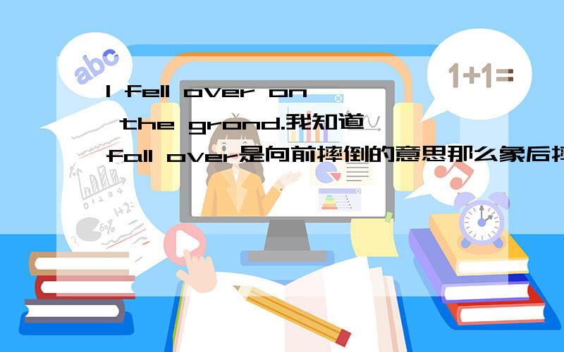 I fell over on the grond.我知道fall over是向前摔倒的意思那么象后摔倒呢?I fell over on the grond.