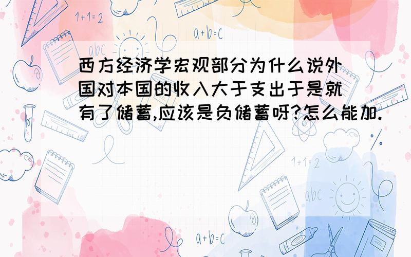 西方经济学宏观部分为什么说外国对本国的收入大于支出于是就有了储蓄,应该是负储蓄呀?怎么能加.