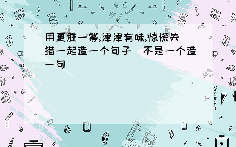 用更胜一筹,津津有味,惊慌失措一起造一个句子(不是一个造一句)