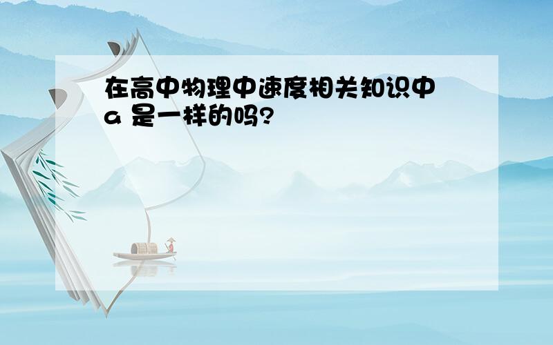 在高中物理中速度相关知识中 a 是一样的吗?