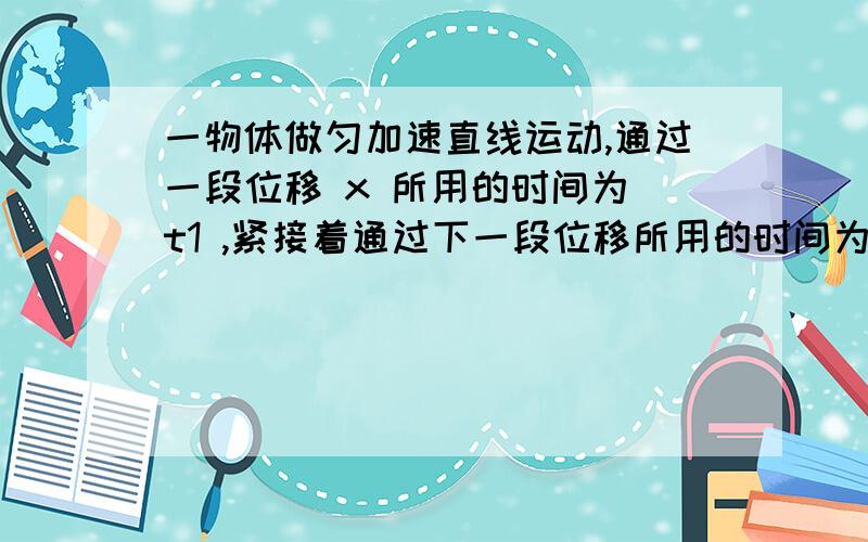 一物体做匀加速直线运动,通过一段位移 x 所用的时间为 t1 ,紧接着通过下一段位移所用的时间为 t2 ,则物体运动的加速度为( )(用 x ,t1 和 t2 表示)