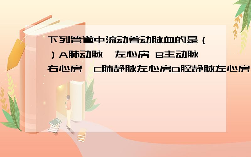 下列管道中流动着动脉血的是（）A肺动脉、左心房 B主动脉右心房　C肺静脉左心房D腔静脉左心房,急