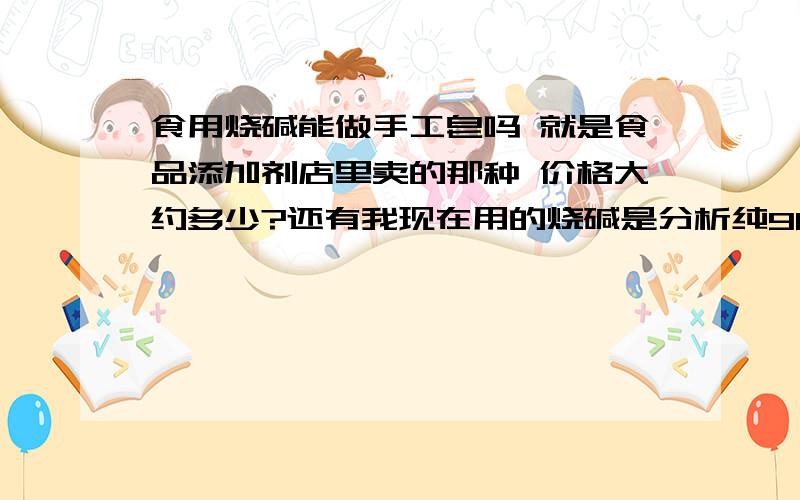 食用烧碱能做手工皂吗 就是食品添加剂店里卖的那种 价格大约多少?还有我现在用的烧碱是分析纯96％96％的能用来做皂吗