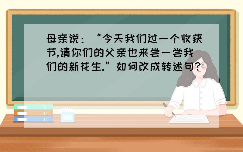 母亲说：“今天我们过一个收获节,请你们的父亲也来尝一尝我们的新花生.”如何改成转述句?