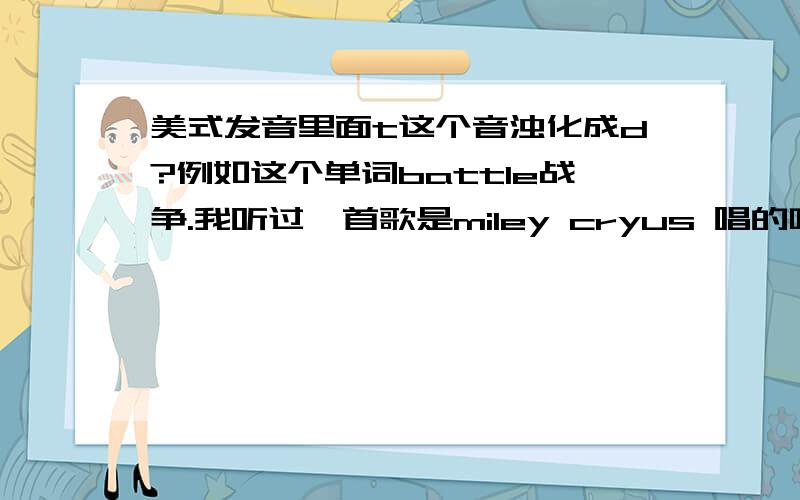 美式发音里面t这个音浊化成d?例如这个单词battle战争.我听过一首歌是miley cryus 唱的叫the climb,里面把battle这个单词念成【badle】.还有如果这样的话,怎样才能发的出这样的浊化来,还有writing / si