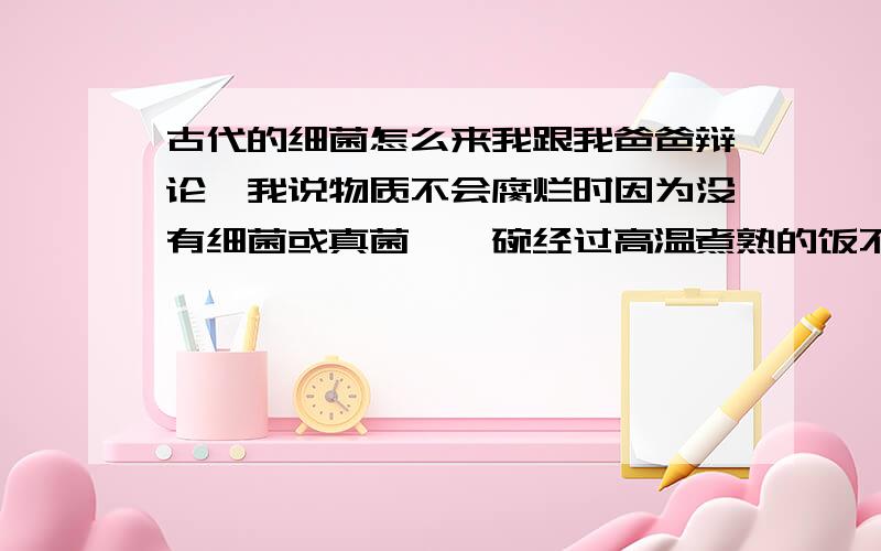 古代的细菌怎么来我跟我爸爸辩论,我说物质不会腐烂时因为没有细菌或真菌,一碗经过高温煮熟的饭不打开盖子就密封起来,放一年都不会烂,但他说,细菌是有水分就有细菌,不然古代的细菌是