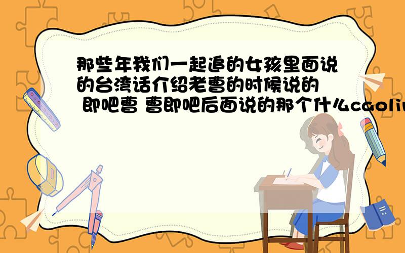 那些年我们一起追的女孩里面说的台湾话介绍老曹的时候说的  即吧曹 曹即吧后面说的那个什么caoling呆的 是什么意思啊