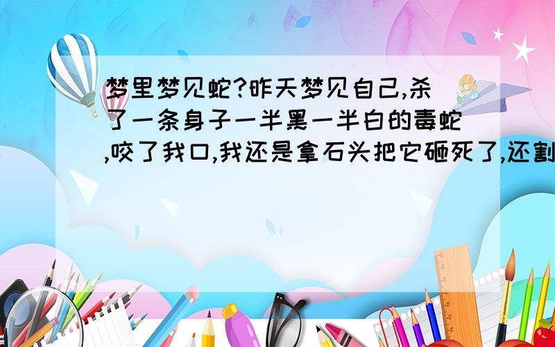 梦里梦见蛇?昨天梦见自己,杀了一条身子一半黑一半白的毒蛇,咬了我口,我还是拿石头把它砸死了,还割下了头,还及时注射了毒蛇血清,没事了!是什么意思?