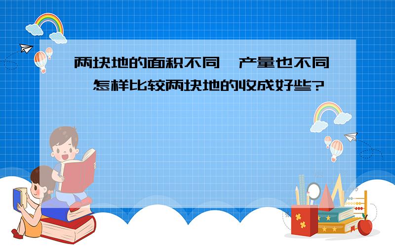 两块地的面积不同,产量也不同,怎样比较两块地的收成好些?