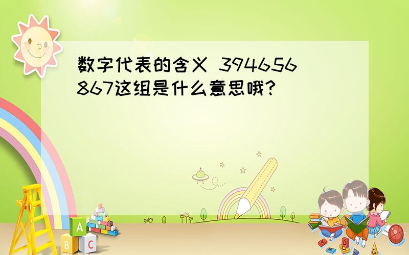 数字代表的含义 394656867这组是什么意思哦?