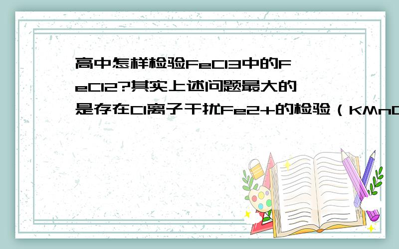 高中怎样检验FeCl3中的FeCl2?其实上述问题最大的是存在Cl离子干扰Fe2+的检验（KMnO4可以氧化Cl-)，而又是高中题不能用普鲁斯盐来检验。所以想看看大家有没有好的方法。