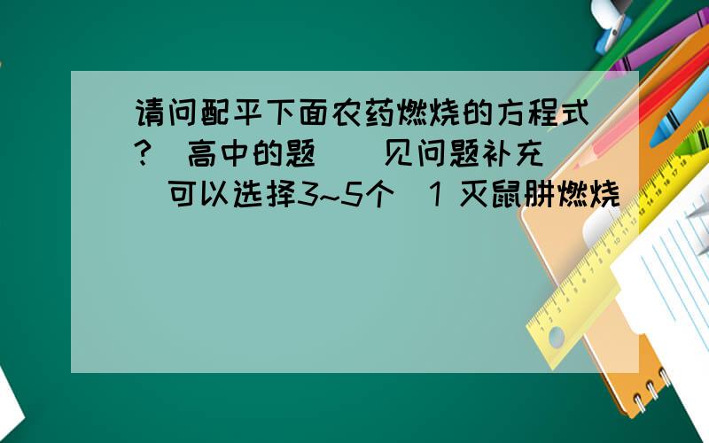 请问配平下面农药燃烧的方程式?（高中的题）（见问题补充）（可以选择3~5个）1 灭鼠肼燃烧 ( )C7H6Cl2N4S+( )O2==点燃==( )H2O+( )CO2+( )HCl+( )NO2+( )SO22 鼠立死燃烧 ( )C7H10ClN3+( )O2==点燃==( )H2O+( )CO2+( )