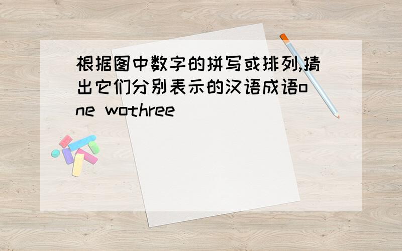 根据图中数字的拼写或排列,猜出它们分别表示的汉语成语o ne wothree