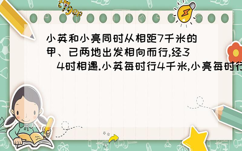 小英和小亮同时从相距7千米的甲、已两地出发相向而行,经3／4时相遇.小英每时行4千米,小亮每时行多少千米?马上就要睡觉啦!明天要遭 看见的发发慈悲吧!