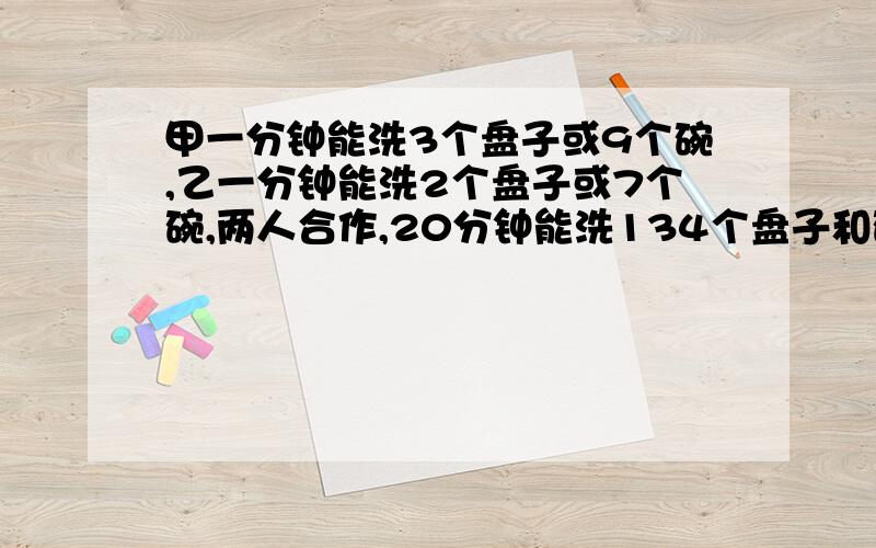 甲一分钟能洗3个盘子或9个碗,乙一分钟能洗2个盘子或7个碗,两人合作,20分钟能洗134个盘子和碗.问洗了几最好用鸡兔同笼来求,也就是算术法,急————————————————算术法解 Ok