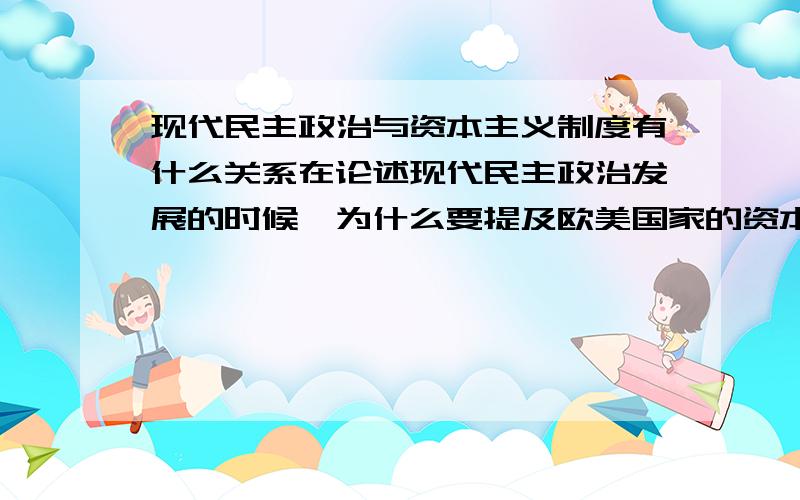 现代民主政治与资本主义制度有什么关系在论述现代民主政治发展的时候,为什么要提及欧美国家的资本主义制度?我对作业的参考答案有些不理解