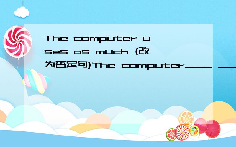 The computer uses as much (改为否定句)The computer___ ___ ___much electricity as the TV set