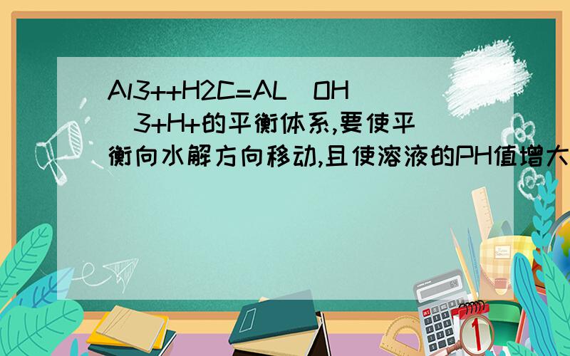 Al3++H2C=AL(OH)3+H+的平衡体系,要使平衡向水解方向移动,且使溶液的PH值增大,应采取的措施是（CD）A加热B加适量NaOH溶液C通入氯化氢气体D加入氯化钠溶液 解析下D