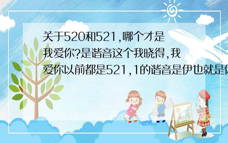 关于520和521,哪个才是我爱你?是谐音这个我晓得,我爱你以前都是521,1的谐音是伊也就是你的意思.现在怎么出来个520,【0的谐音怎么会是你呢】?百思不得其解.谁给解释一下,谢谢.