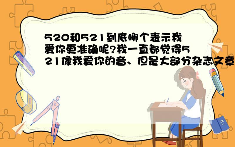 520和521到底哪个表示我爱你更准确呢?我一直都觉得521像我爱你的音、但是大部分杂志文章什么都用的520、到底哪个最贴切呢?