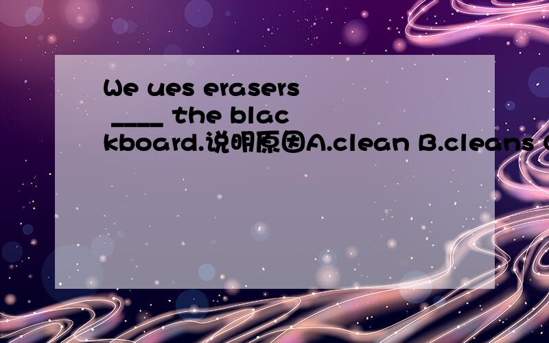 We ues erasers ____ the blackboard.说明原因A.clean B.cleans C.to clean D.cleaning