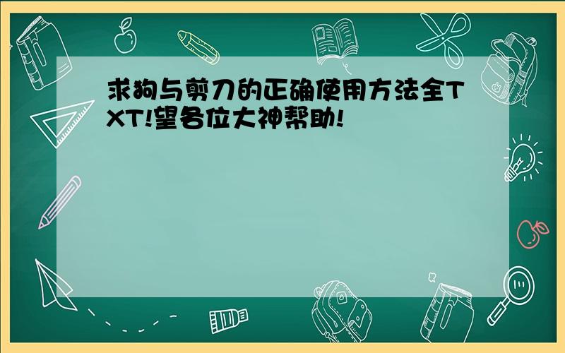 求狗与剪刀的正确使用方法全TXT!望各位大神帮助!