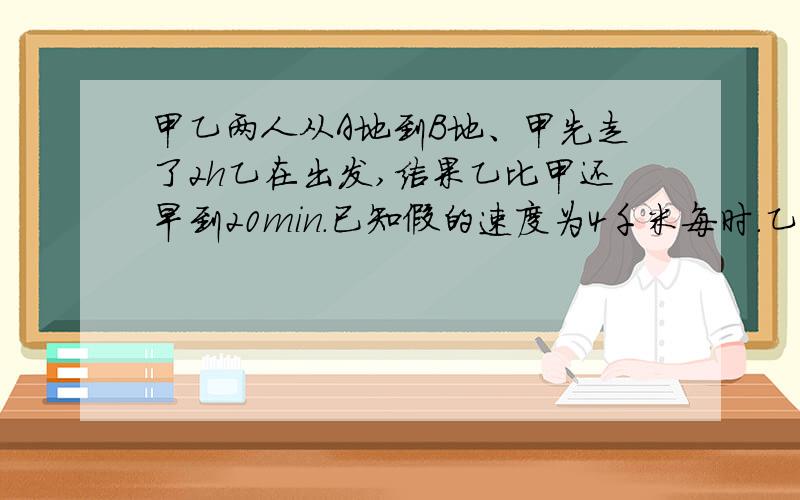 甲乙两人从A地到B地、甲先走了2h乙在出发,结果乙比甲还早到20min.已知假的速度为4千米每时.乙的速度为6每时,求A,b两地的距离为x千米可列示为：A：x/4-x/6=2-1/3 b:x/4-x/6=2+20c:x/4-x/6=2+1/3 d:x/6-x/4=2-