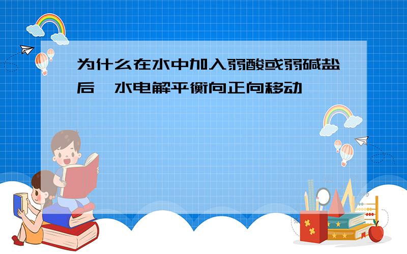 为什么在水中加入弱酸或弱碱盐后,水电解平衡向正向移动