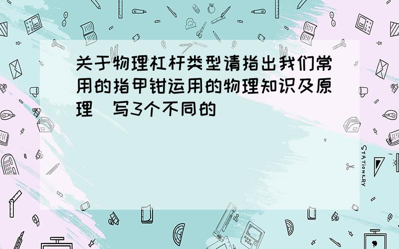 关于物理杠杆类型请指出我们常用的指甲钳运用的物理知识及原理(写3个不同的)