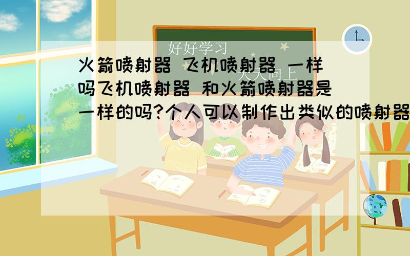 火箭喷射器 飞机喷射器 一样吗飞机喷射器 和火箭喷射器是一样的吗?个人可以制作出类似的喷射器吗 至少能把人顶起来有谁知道吗 我要一步一步的制作出来