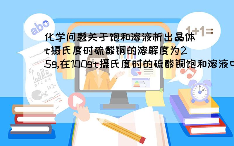 化学问题关于饱和溶液析出晶体t摄氏度时硫酸铜的溶解度为25g,在100gt摄氏度时的硫酸铜饱和溶液中加入5.5g无水硫酸铜粉末,若温度不变,可析出胆矾—————g.答案是10g.请问此题中析出的全