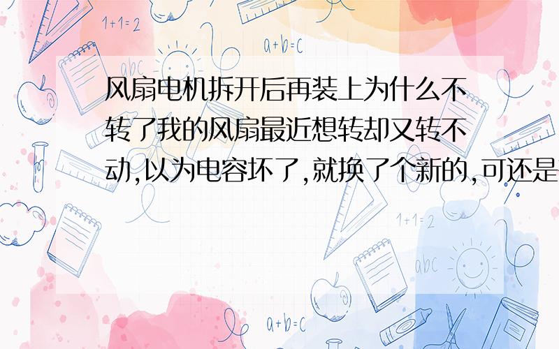 风扇电机拆开后再装上为什么不转了我的风扇最近想转却又转不动,以为电容坏了,就换了个新的,可还是想转又转不动,我就把那电机轴拆下来清洗后再装上去(以前我也拆过,装上去后还会转,这