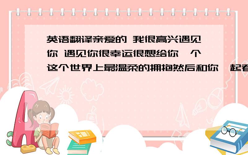 英语翻译亲爱的 我很高兴遇见你 遇见你很幸运很想给你一个这个世界上最温柔的拥抱然后和你一起看星星安静地在楼顶就这么安静地闭上眼到天明.TVB AMORE